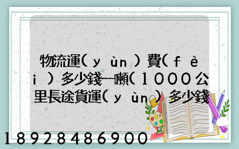 物流運(yùn)費(fèi)多少錢一噸(1000公里長途貨運(yùn)多少錢)