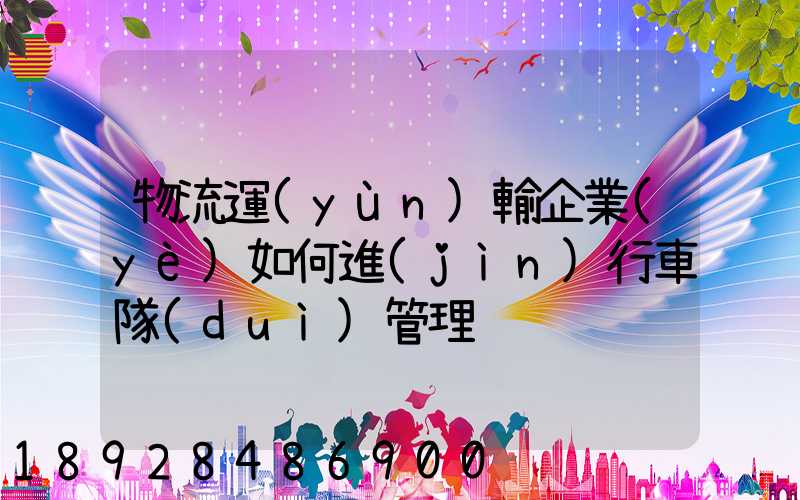 物流運(yùn)輸企業(yè)如何進(jìn)行車隊(duì)管理