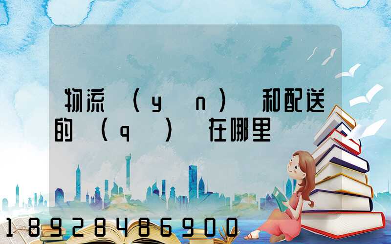 物流運(yùn)輸和配送的區(qū)別在哪里