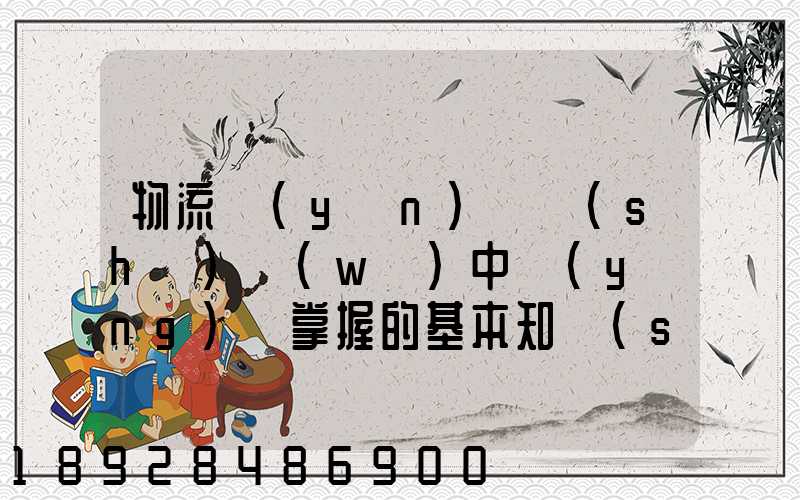 物流運(yùn)輸實(shí)務(wù)中應(yīng)該掌握的基本知識(shí)和能力有哪些方面的內(nèi)容