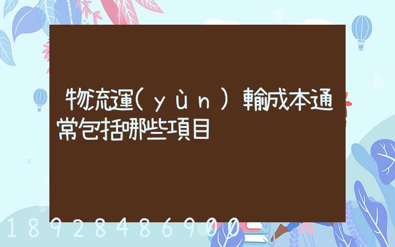 物流運(yùn)輸成本通常包括哪些項目