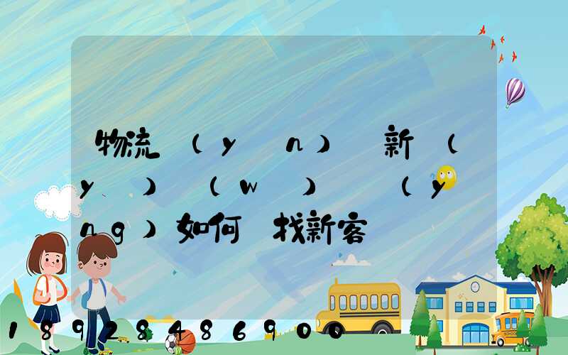 物流運(yùn)輸新業(yè)務(wù)員應(yīng)如何尋找新客戶