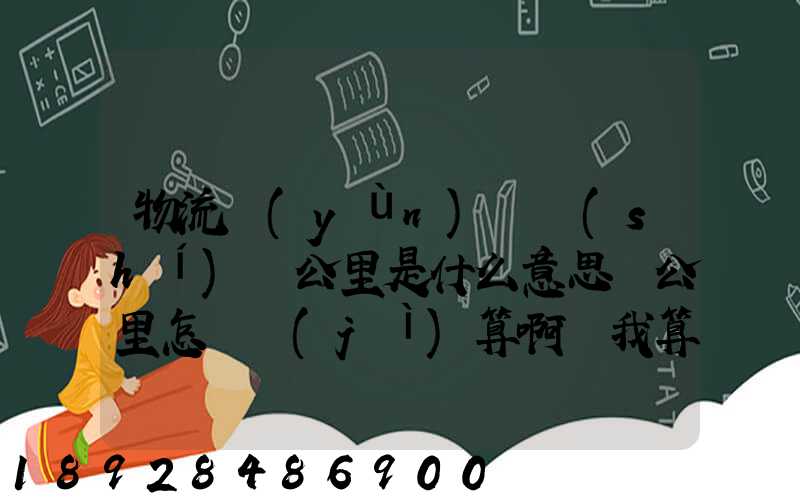 物流運(yùn)輸時(shí)噸公里是什么意思噸公里怎樣計(jì)算啊幫我算一下這題,順便...