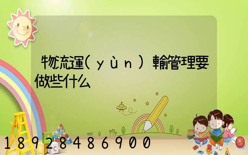 物流運(yùn)輸管理要做些什么