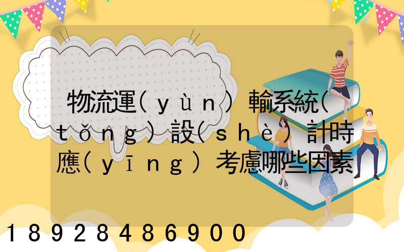 物流運(yùn)輸系統(tǒng)設(shè)計時應(yīng)考慮哪些因素