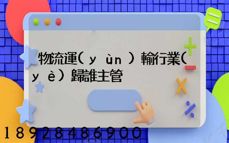 物流運(yùn)輸行業(yè)歸誰主管
