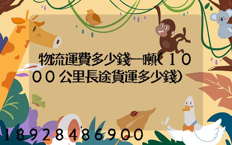 物流運費多少錢一噸(1000公里長途貨運多少錢)