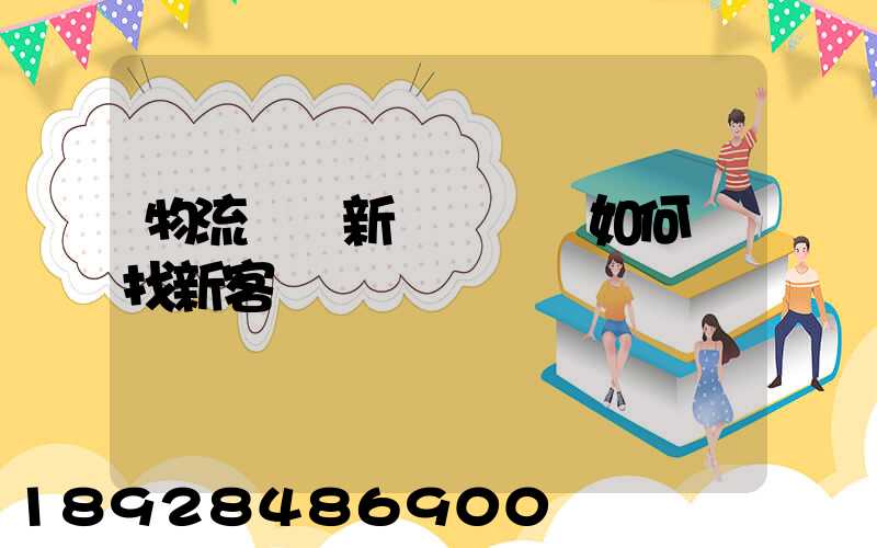 物流運輸新業務員應如何尋找新客戶