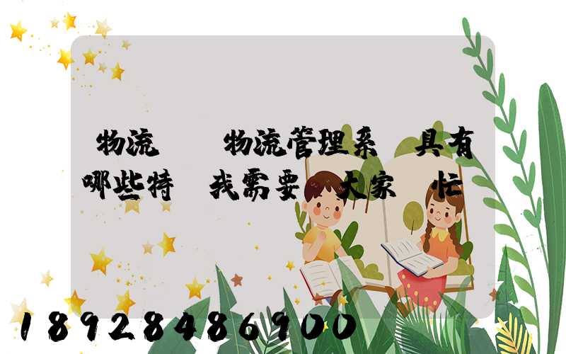 物流運輸物流管理系統具有哪些特點我需要請大家幫忙謝謝~~