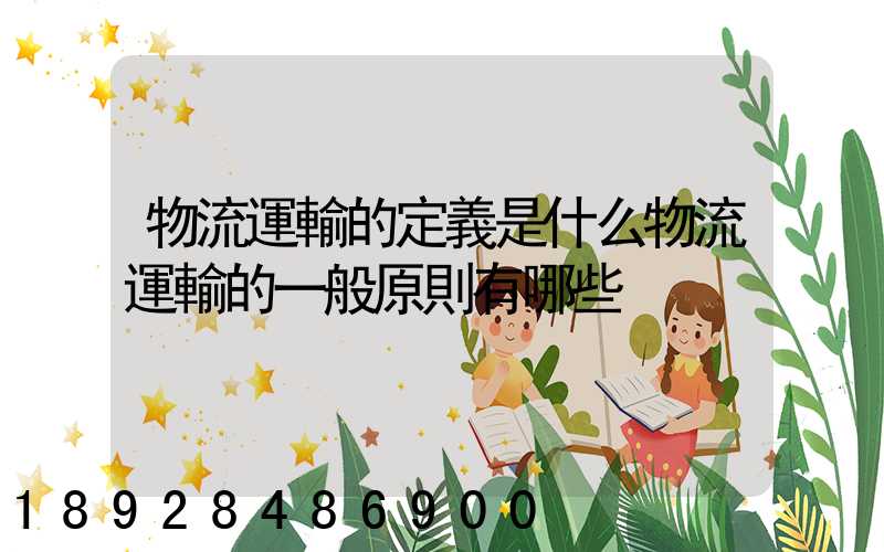 物流運輸的定義是什么物流運輸的一般原則有哪些