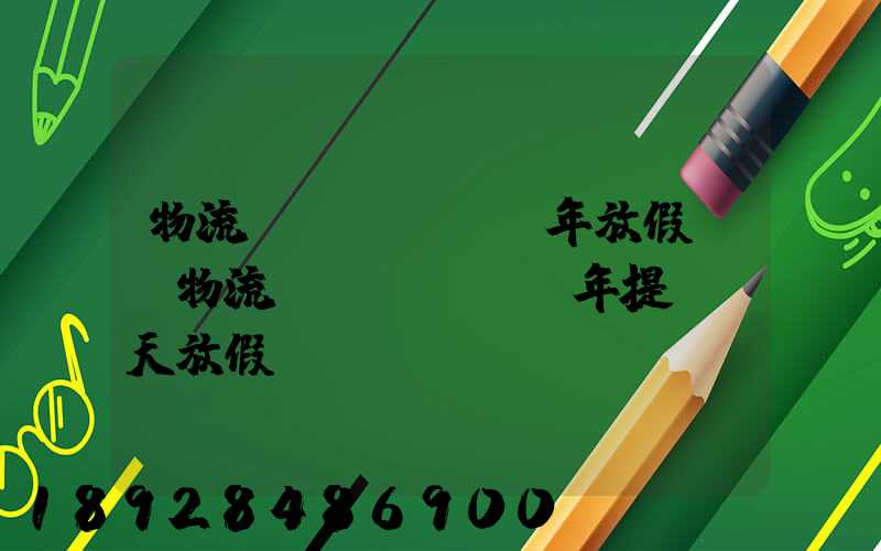 物流過(guò)年放假嗎,物流過(guò)年提前幾天放假