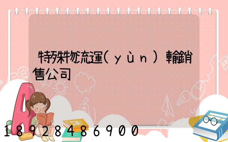 特殊物流運(yùn)輸銷售公司