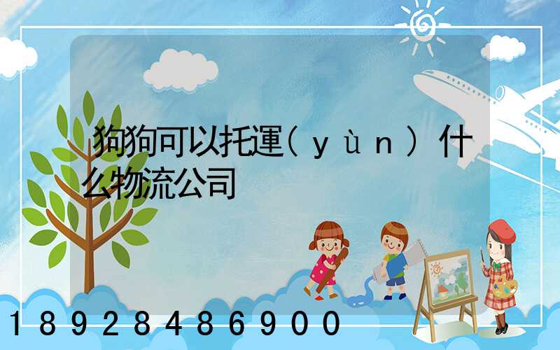 狗狗可以托運(yùn)什么物流公司