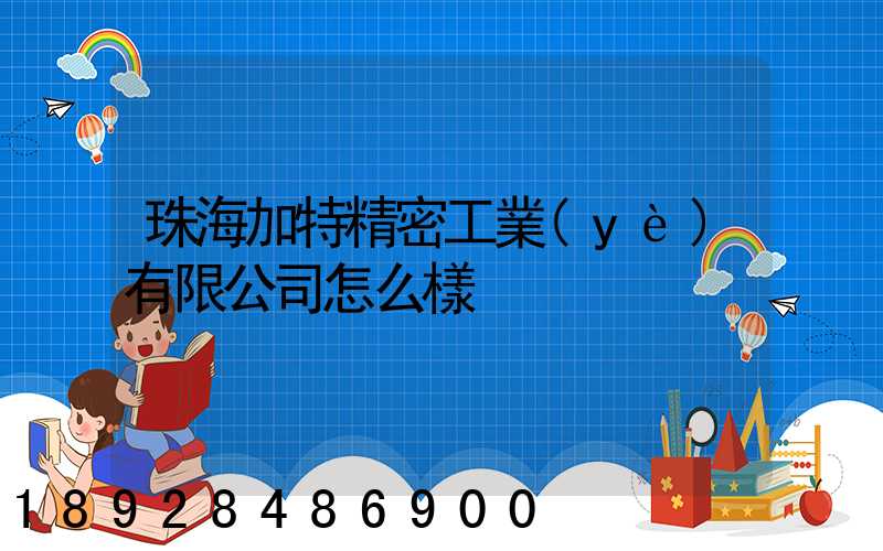珠海加特精密工業(yè)有限公司怎么樣