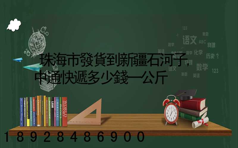 珠海市發貨到新疆石河子,中通快遞多少錢一公斤