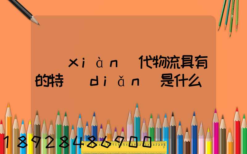 現(xiàn)代物流具有的特點(diǎn)是什么