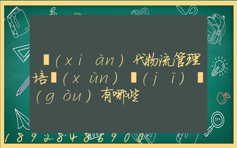 現(xiàn)代物流管理培訓(xùn)機(jī)構(gòu)有哪些