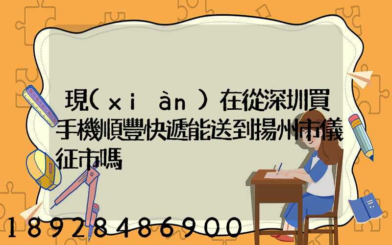 現(xiàn)在從深圳買手機順豐快遞能送到揚州市儀征市嗎