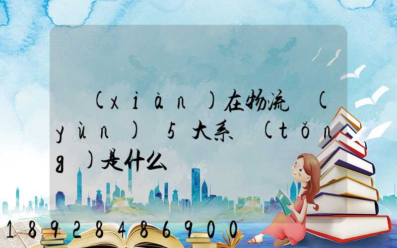 現(xiàn)在物流運(yùn)輸5大系統(tǒng)是什么