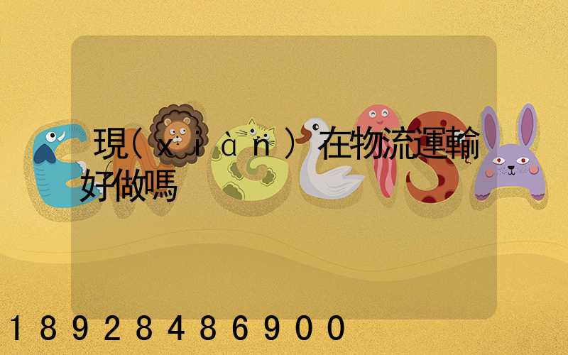 現(xiàn)在物流運輸好做嗎