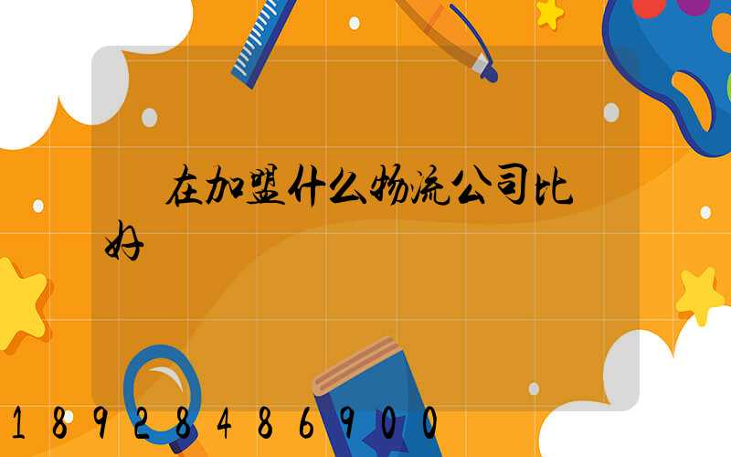 現在加盟什么物流公司比較好