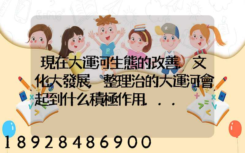 現在大運河生態的改善.文化大發展,整理治的大運河會起到什么積極作用...