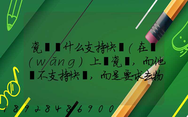 瓷磚為什么支持快遞(在網(wǎng)上買瓷磚,而他們不支持快遞,而是要求去物流點...