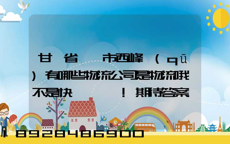 甘肅省慶陽市西峰區(qū)有哪些物流公司是物流哦,不是快遞,謝謝!期待答案...