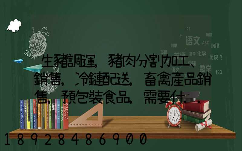 生豬調運,豬肉分割加工、銷售,冷鏈配送,畜禽產品銷售,預包裝食品,需要什...