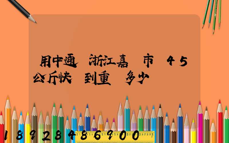 用中通從浙江嘉興市發45公斤快遞到重慶多少錢