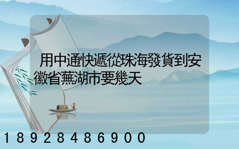 用中通快遞從珠海發貨到安徽省蕪湖市要幾天