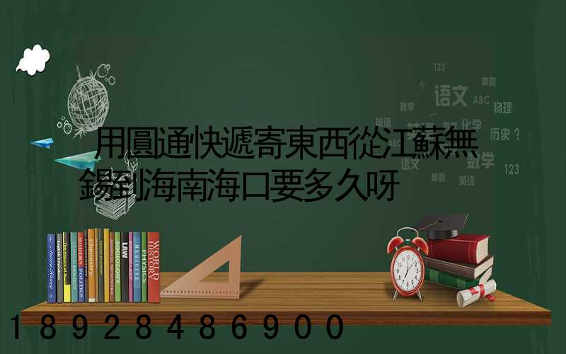 用圓通快遞寄東西從江蘇無錫到海南海口要多久呀