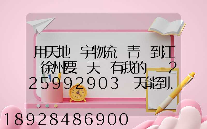 用天地華宇物流從青島到江蘇徐州要幾天還有我的單號225992903幾天能到...