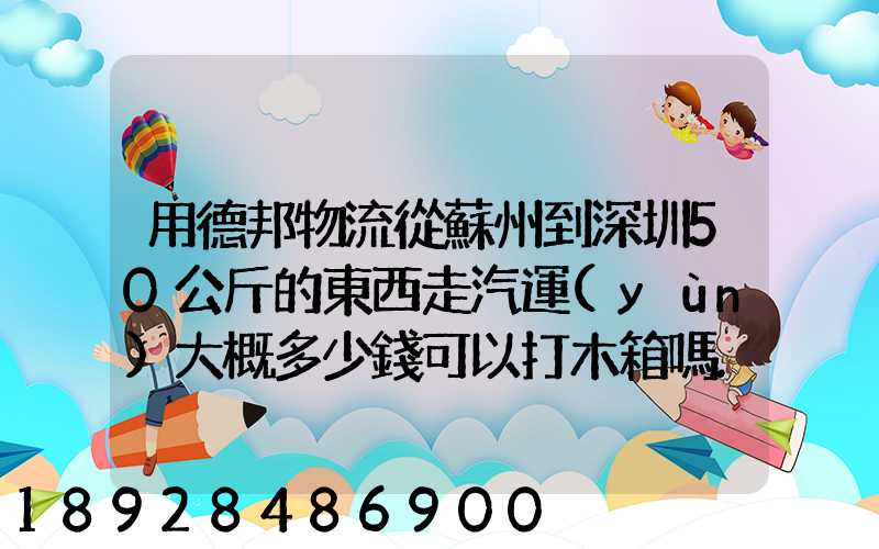 用德邦物流從蘇州到深圳50公斤的東西走汽運(yùn)大概多少錢可以打木箱嗎...
