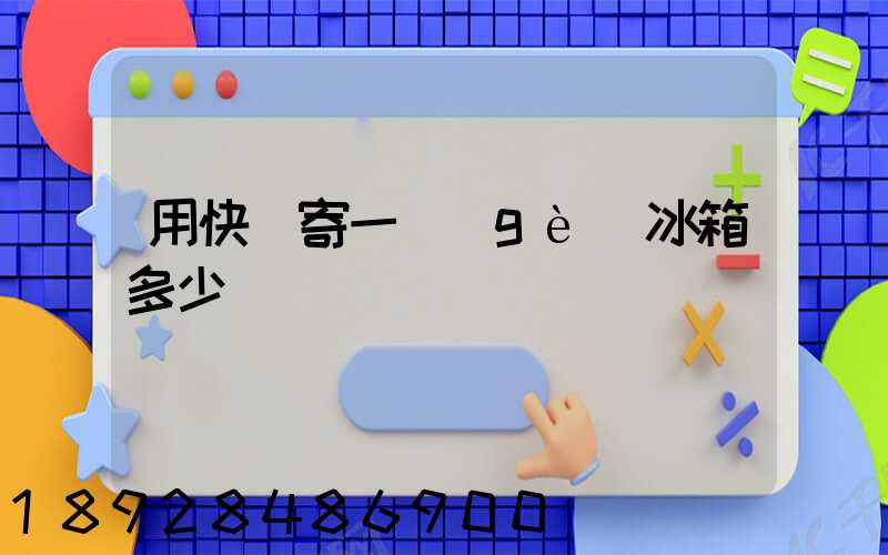 用快遞寄一個(gè)冰箱多少錢