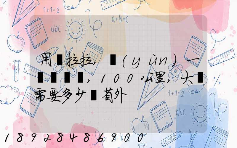 用貨拉拉,運(yùn)一輛電動車,100公里,大約需要多少錢省外