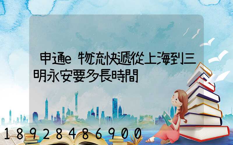 申通e物流快遞從上海到三明永安要多長時間