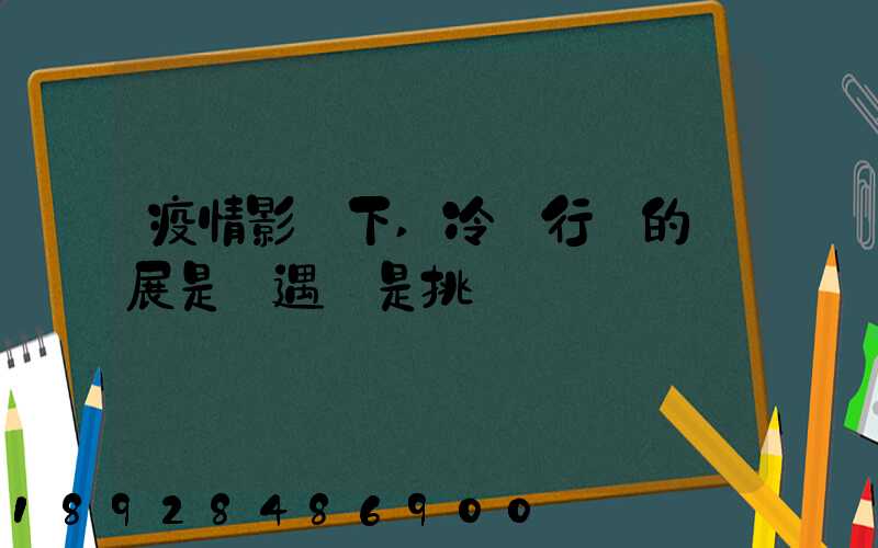 疫情影響下,冷鏈行業的發展是機遇還是挑戰