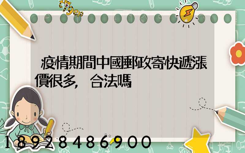疫情期間中國郵政寄快遞漲價很多,合法嗎
