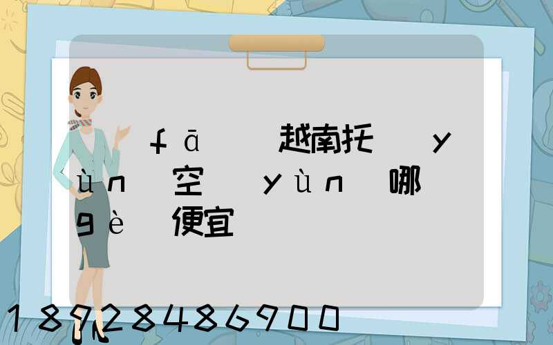 發(fā)貨越南托運(yùn)空運(yùn)哪個(gè)便宜