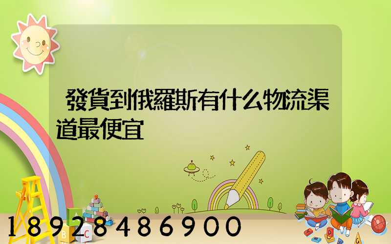發貨到俄羅斯有什么物流渠道最便宜