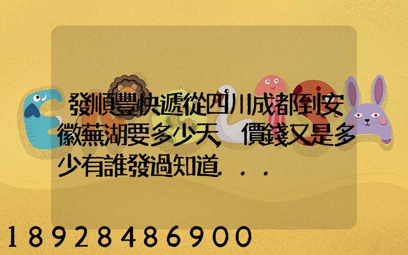 發順豐快遞從四川成都到安徽蕪湖要多少天,價錢又是多少有誰發過知道...
