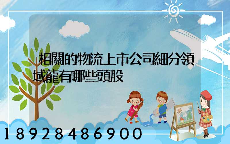相關的物流上市公司細分領域龍有哪些頭股