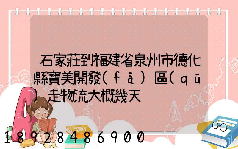 石家莊到福建省泉州市德化縣寶美開發(fā)區(qū)走物流大概幾天