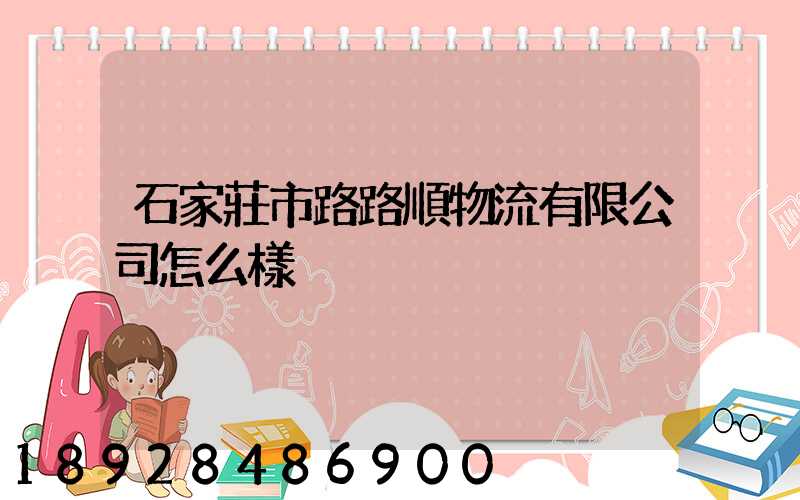 石家莊市路路順物流有限公司怎么樣