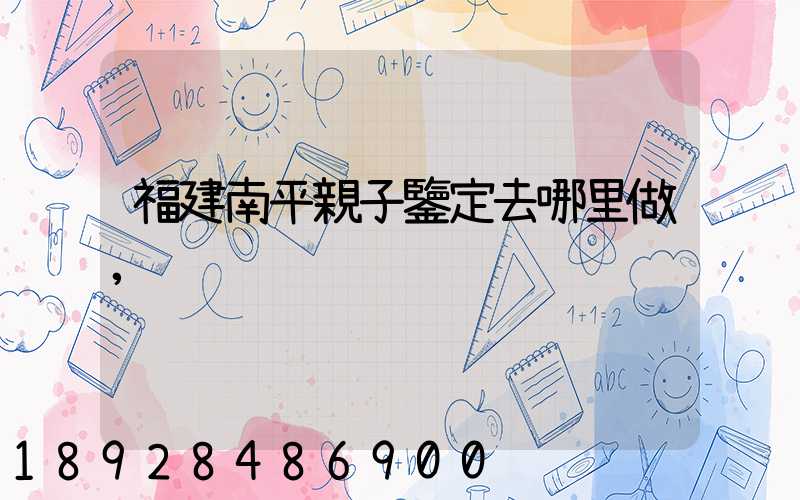 福建南平親子鑒定去哪里做,
