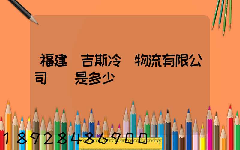 福建漢吉斯冷鏈物流有限公司電話是多少