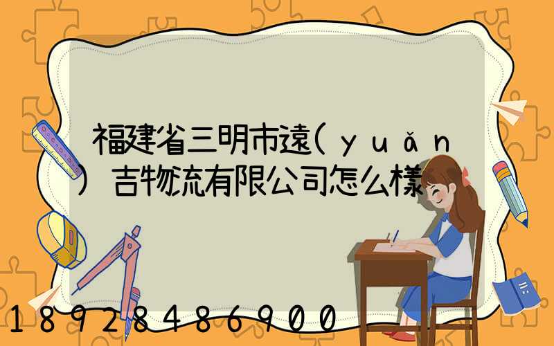 福建省三明市遠(yuǎn)吉物流有限公司怎么樣