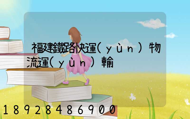 福建鐵路快運(yùn)物流運(yùn)輸