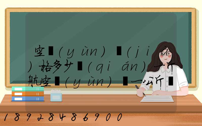 空運(yùn)價(jià)格多少錢(qián)一斤航空運(yùn)輸一公斤價(jià)格
